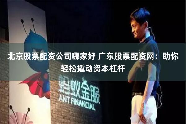 北京股票配资公司哪家好 广东股票配资网:助你轻松撬动资本杠杆