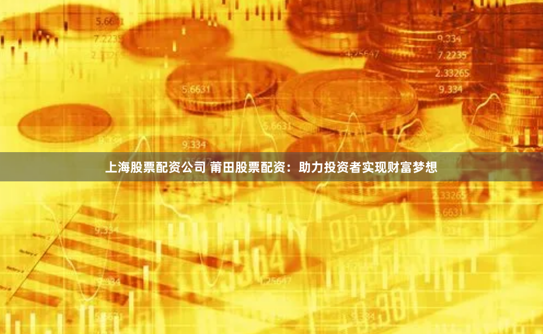 上海股票配资公司 莆田股票配资：助力投资者实现财富梦想