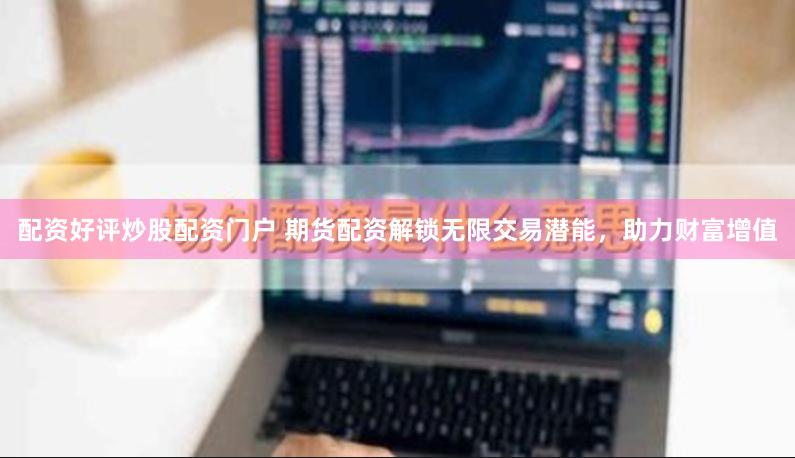 配资好评炒股配资门户 期货配资解锁无限交易潜能，助力财富增值
