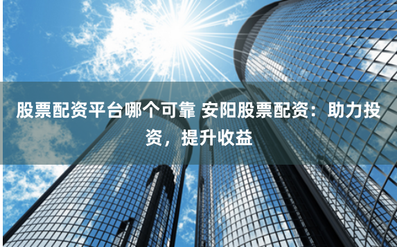 股票配资平台哪个可靠 安阳股票配资：助力投资，提升收益