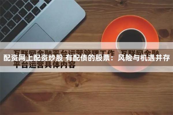 配资网上配资炒股 有配债的股票：风险与机遇并存