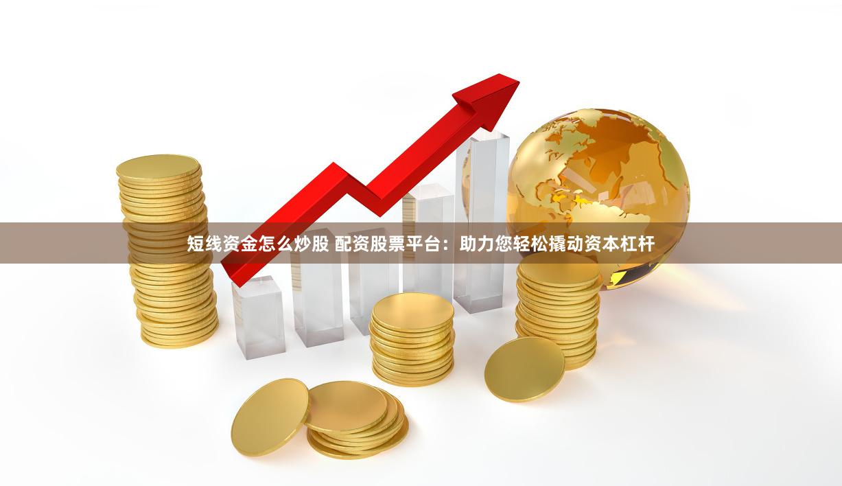 短线资金怎么炒股 配资股票平台：助力您轻松撬动资本杠杆