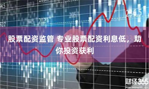 股票配资监管 专业股票配资利息低，助你投资获利