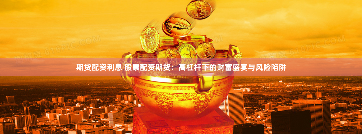 期货配资利息 股票配资期货：高杠杆下的财富盛宴与风险陷阱