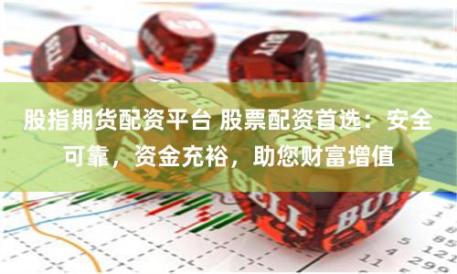 股指期货配资平台 股票配资首选：安全可靠，资金充裕，助您财富增值