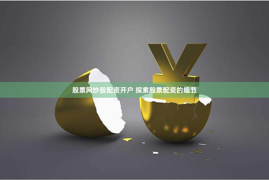 股票网炒股配资开户 探索股票配资的细节