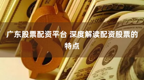 广东股票配资平台 深度解读配资股票的特点
