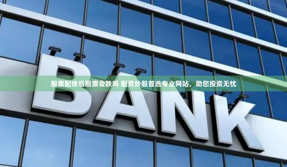 股票配债后股票会跌吗 配资炒股首选专业网站，助您投资无忧