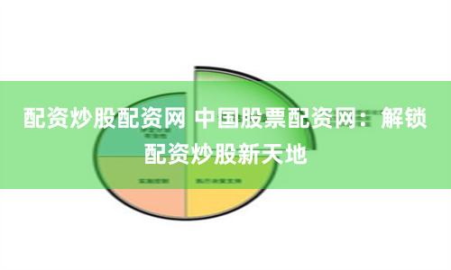 配资炒股配资网 中国股票配资网：解锁配资炒股新天地
