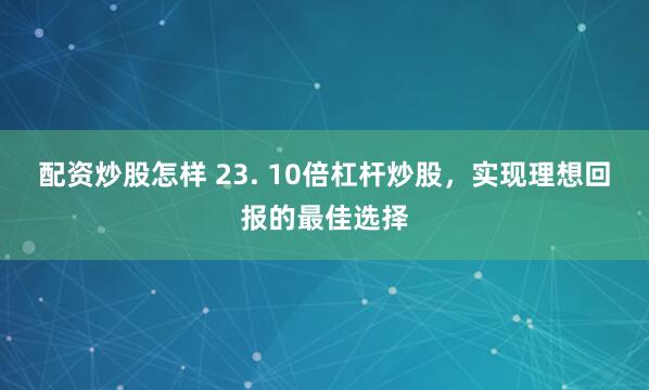 配资炒股怎样 23. 10倍杠杆炒股，实现理想回报的最佳选择