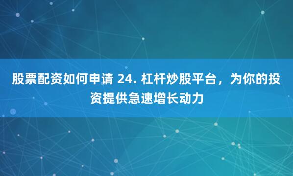 股票配资如何申请 24. 杠杆炒股平台，为你的投资提供急速增长动力
