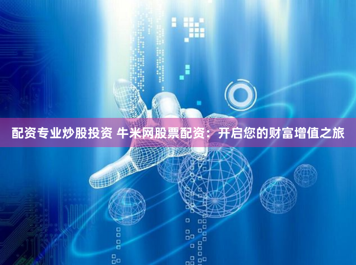 配资专业炒股投资 牛米网股票配资：开启您的财富增值之旅