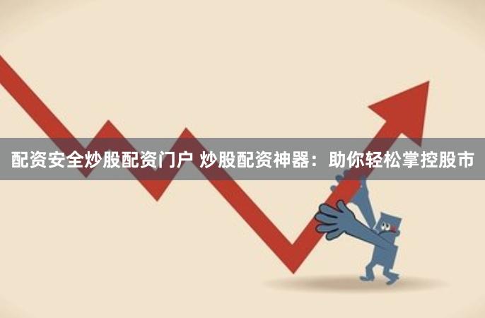 配资安全炒股配资门户 炒股配资神器：助你轻松掌控股市