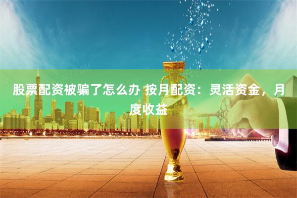 股票配资被骗了怎么办 按月配资：灵活资金，月度收益