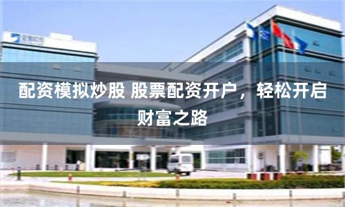 配资模拟炒股 股票配资开户，轻松开启财富之路