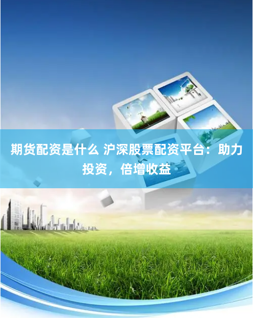 期货配资是什么 沪深股票配资平台：助力投资，倍增收益