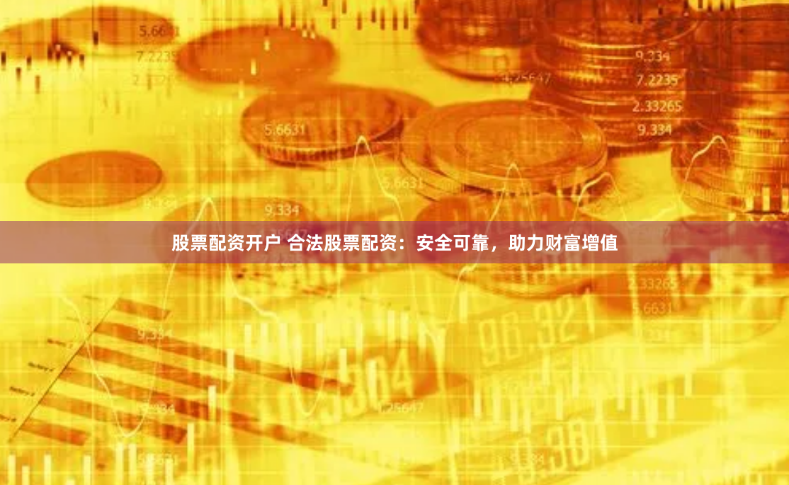 股票配资开户 合法股票配资：安全可靠，助力财富增值