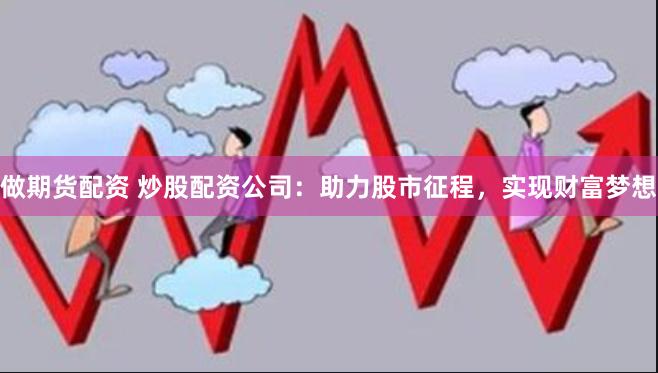 做期货配资 炒股配资公司：助力股市征程，实现财富梦想