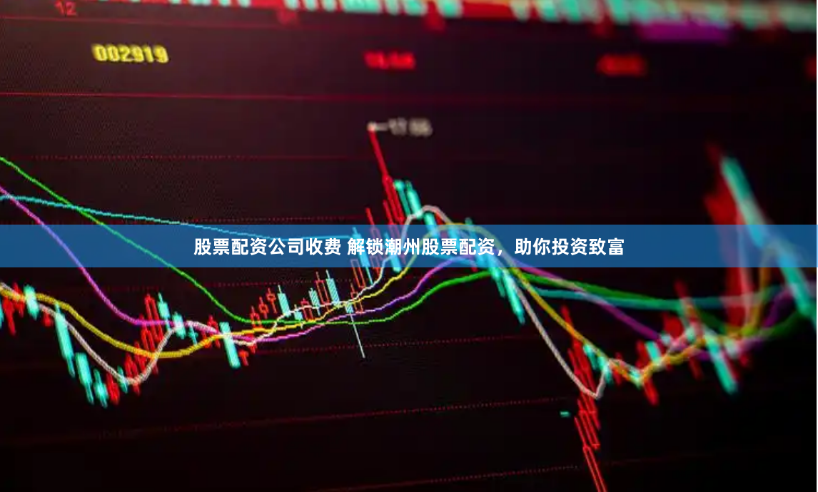 股票配资公司收费 解锁潮州股票配资，助你投资致富