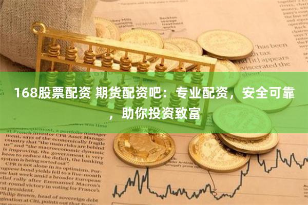 168股票配资 期货配资吧：专业配资，安全可靠，助你投资致富