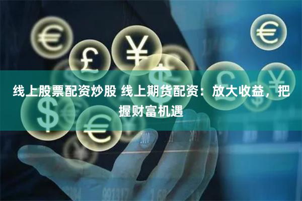 线上股票配资炒股 线上期货配资：放大收益，把握财富机遇