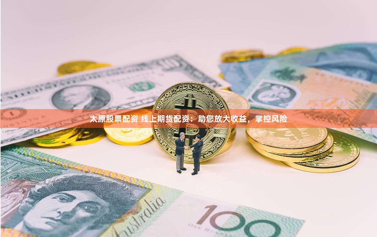 太原股票配资 线上期货配资：助您放大收益，掌控风险