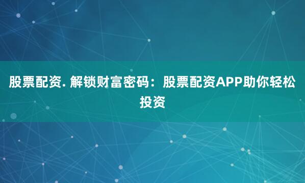 股票配资. 解锁财富密码：股票配资APP助你轻松投资