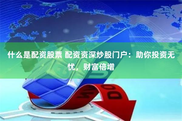 什么是配资股票 配资资深炒股门户：助你投资无忧，财富倍增