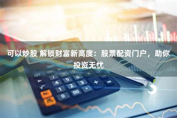 可以炒股 解锁财富新高度：股票配资门户，助你投资无忧