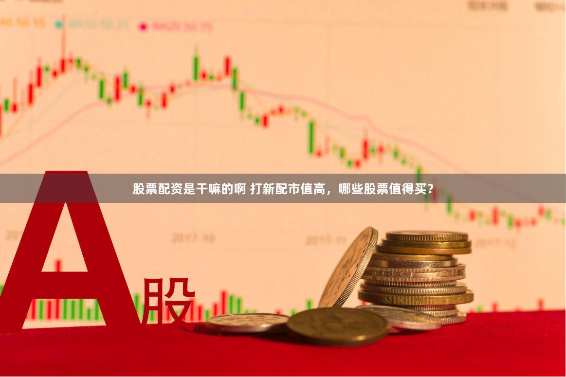 股票配资是干嘛的啊 打新配市值高，哪些股票值得买？