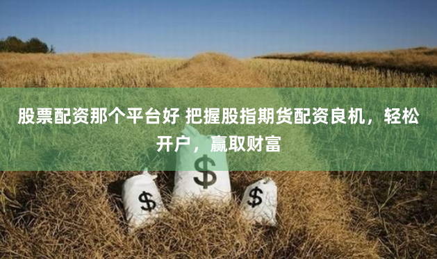 股票配资那个平台好 把握股指期货配资良机，轻松开户，赢取财富