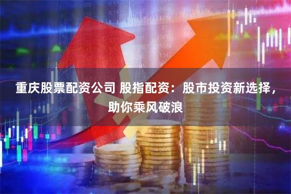 重庆股票配资公司 股指配资：股市投资新选择，助你乘风破浪