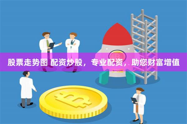 股票走势图 配资炒股，专业配资，助您财富增值