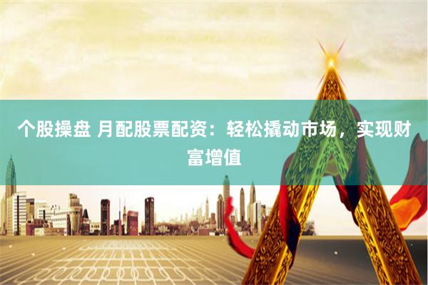 个股操盘 月配股票配资：轻松撬动市场，实现财富增值