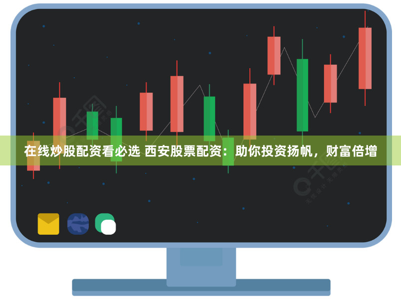 在线炒股配资看必选 西安股票配资：助你投资扬帆，财富倍增