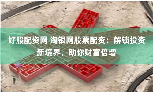 好股配资网 淘银网股票配资：解锁投资新境界，助你财富倍增