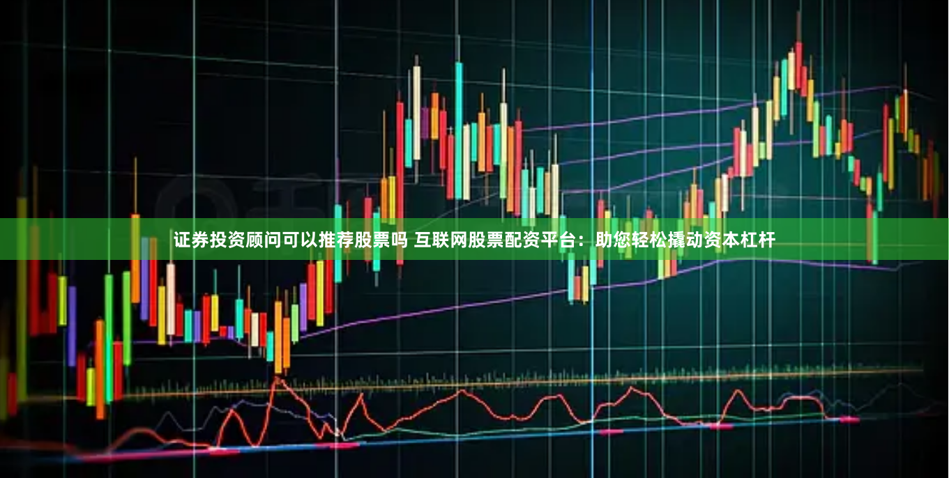 证券投资顾问可以推荐股票吗 互联网股票配资平台:助您轻松撬动资本杠杆