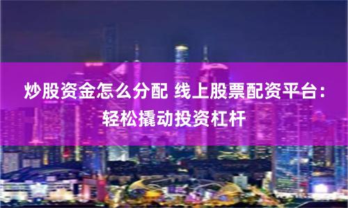 炒股资金怎么分配 线上股票配资平台：轻松撬动投资杠杆