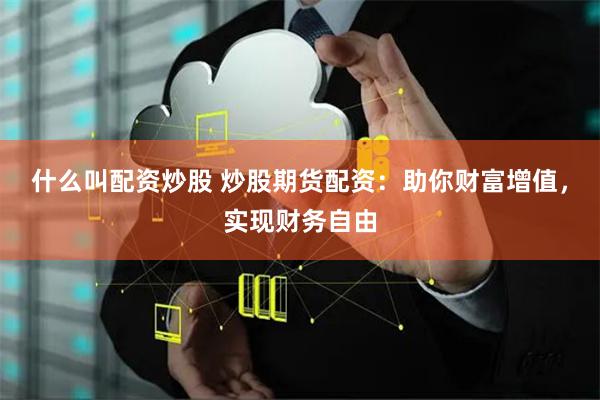 什么叫配资炒股 炒股期货配资：助你财富增值，实现财务自由