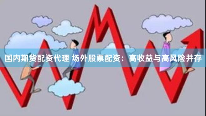 国内期货配资代理 场外股票配资：高收益与高风险并存
