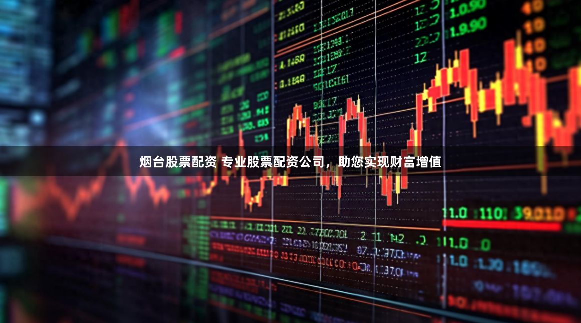 烟台股票配资 专业股票配资公司，助您实现财富增值
