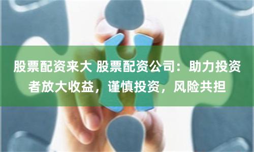股票配资来大 股票配资公司：助力投资者放大收益，谨慎投资，风险共担