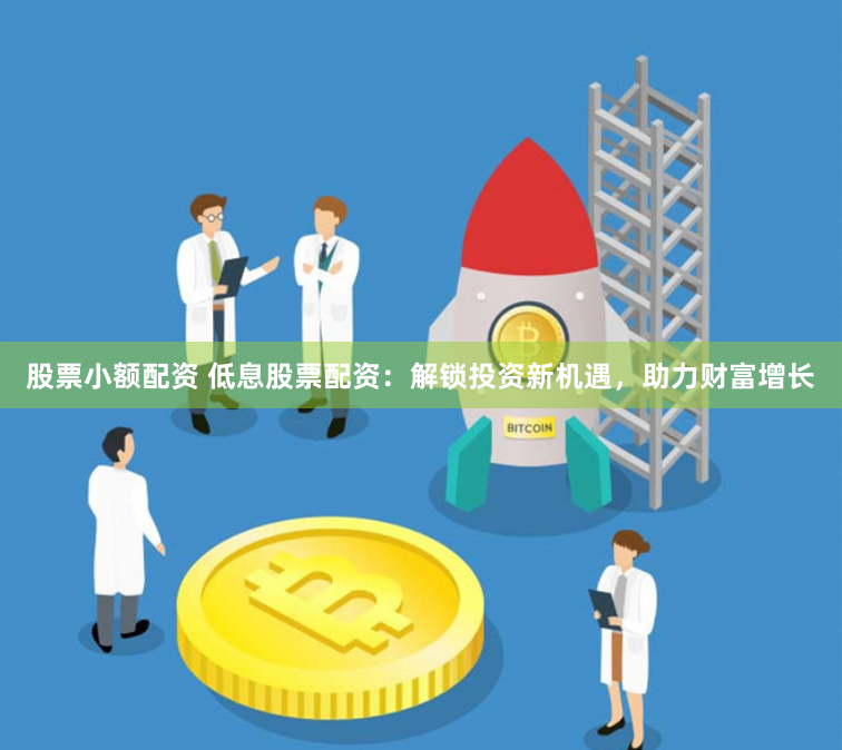 股票小额配资 低息股票配资:解锁投资新机遇,助力财富增长