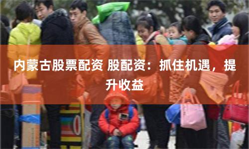 内蒙古股票配资 股配资:抓住机遇,提升收益