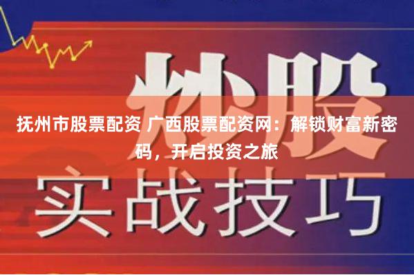 抚州市股票配资 广西股票配资网：解锁财富新密码，开启投资之旅