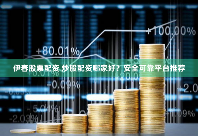 伊春股票配资 炒股配资哪家好?安全可靠平台推荐