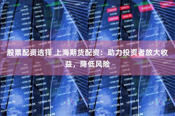 股票配资选择 上海期货配资:助力投资者放大收益,降低风险