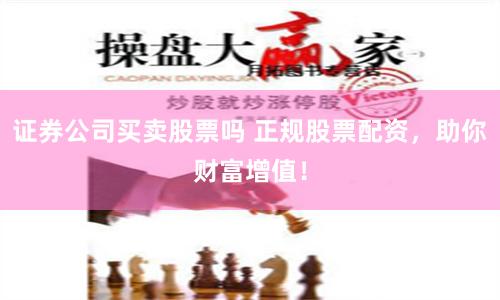 证券公司买卖股票吗 正规股票配资,助你财富增值!
