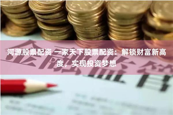 河源股票配资 一家天下股票配资:解锁财富新高度,实现投资梦想