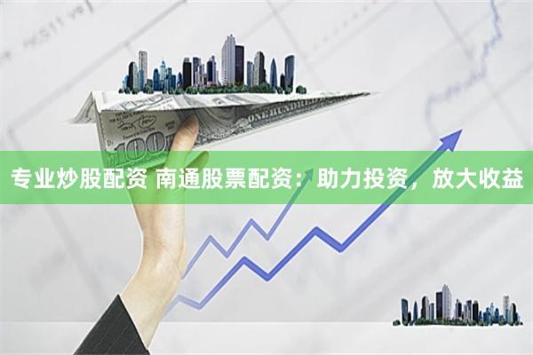 专业炒股配资 南通股票配资:助力投资,放大收益